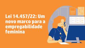 Lei 14.457/22: Um novo marco para a empregabilidade feminina