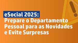 eSocial 2025: Prepare o Departamento Pessoal para as Novidades e Evite Surpresas